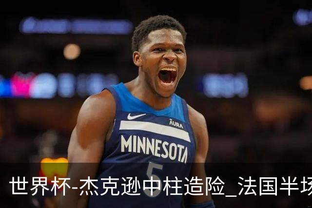 世界杯-杰克逊中柱造险 法国半场仅1射暂0-0塞内加尔