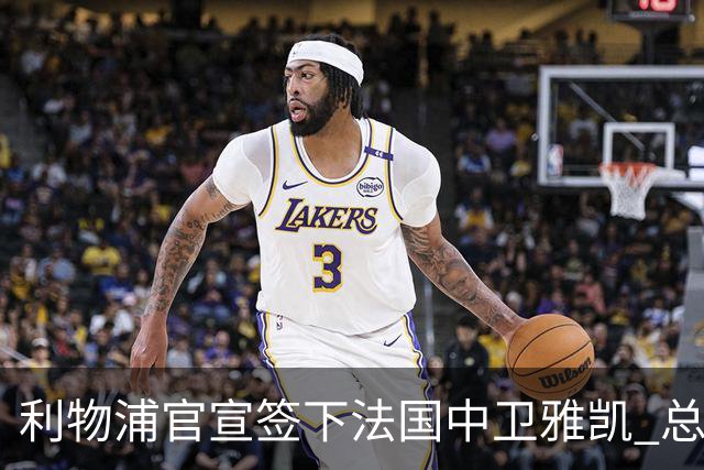 利物浦官宣签下法国中卫雅凯 总价6000万镑签约5+1年