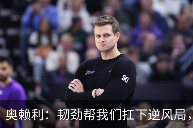奥赖利：韧劲帮我们扛下逆风局，只要保持这种斗志没人能阻挡我们