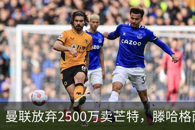 曼联放弃2500万卖芒特，滕哈格两爱将均留队！青训小妖仍不堪重用