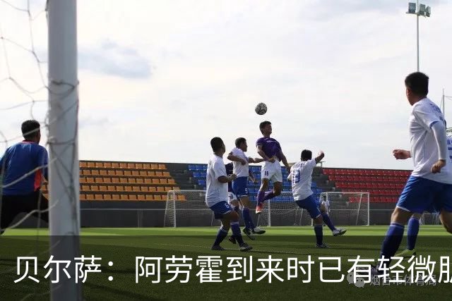 贝尔萨：阿劳霍到来时已有轻微肌肉问题，当然我们对他受伤有责任
