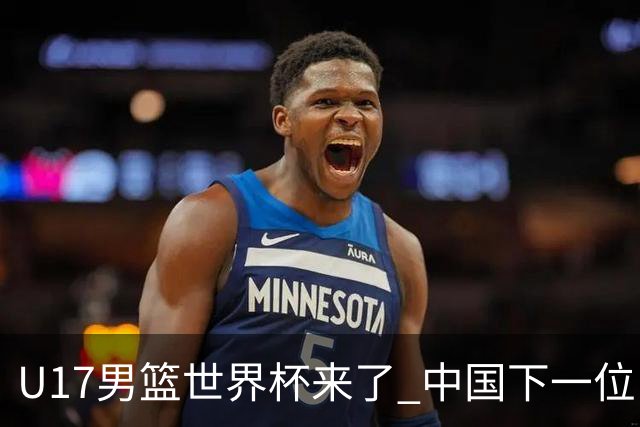 U17男篮世界杯来了 中国下一位NBA球员或就在其中